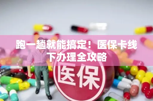 跑一趟就能搞定！医保卡线下办理全攻略